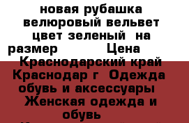 новая рубашка велюровый вельвет,цвет зеленый, на размер 44-46  › Цена ­ 800 - Краснодарский край, Краснодар г. Одежда, обувь и аксессуары » Женская одежда и обувь   . Краснодарский край,Краснодар г.